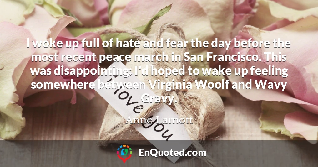 I woke up full of hate and fear the day before the most recent peace march in San Francisco. This was disappointing: I'd hoped to wake up feeling somewhere between Virginia Woolf and Wavy Gravy.