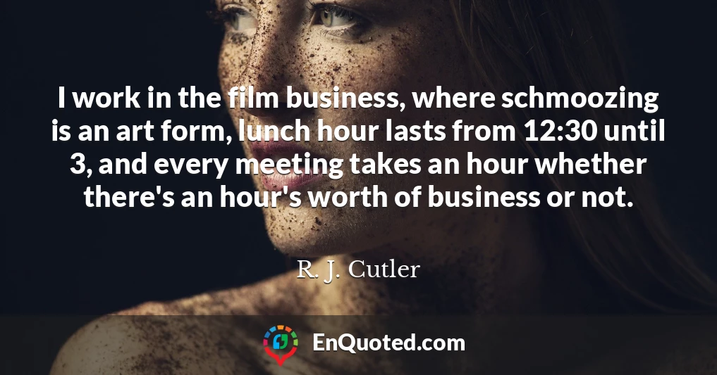 I work in the film business, where schmoozing is an art form, lunch hour lasts from 12:30 until 3, and every meeting takes an hour whether there's an hour's worth of business or not.