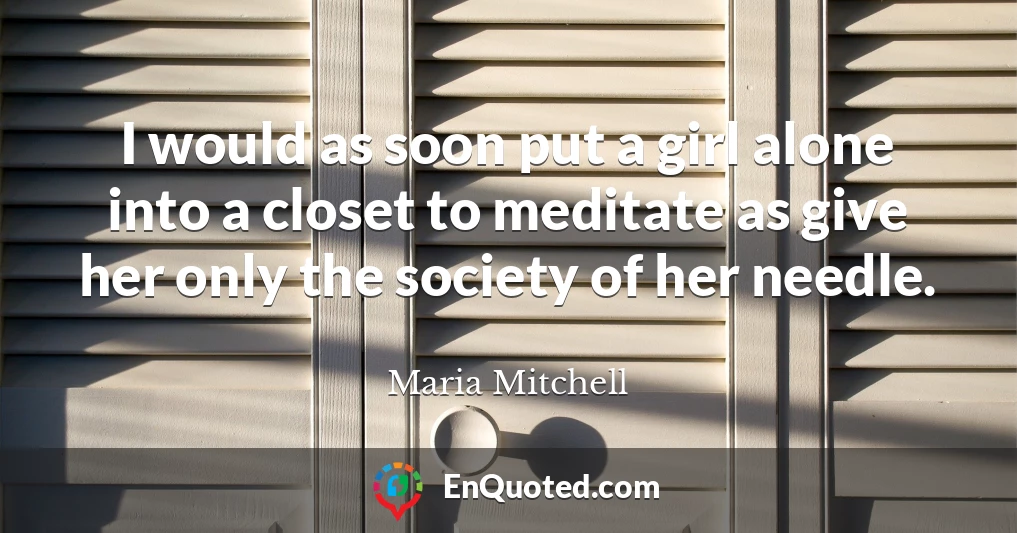 I would as soon put a girl alone into a closet to meditate as give her only the society of her needle.