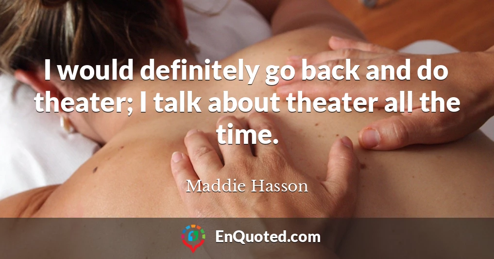 I would definitely go back and do theater; I talk about theater all the time.