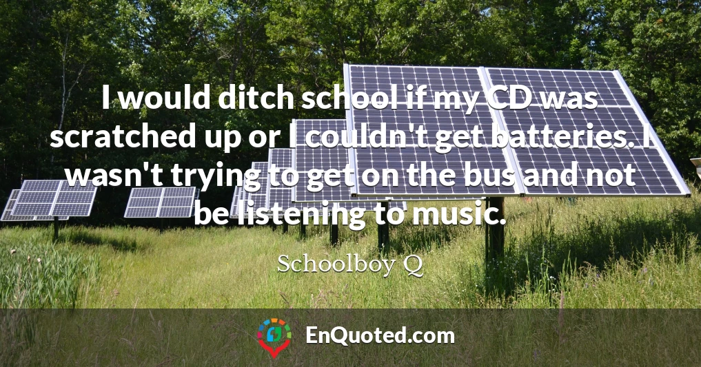 I would ditch school if my CD was scratched up or I couldn't get batteries. I wasn't trying to get on the bus and not be listening to music.