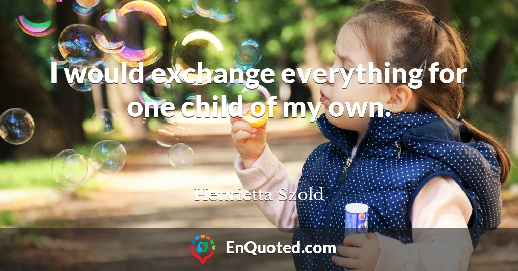 I would exchange everything for one child of my own.