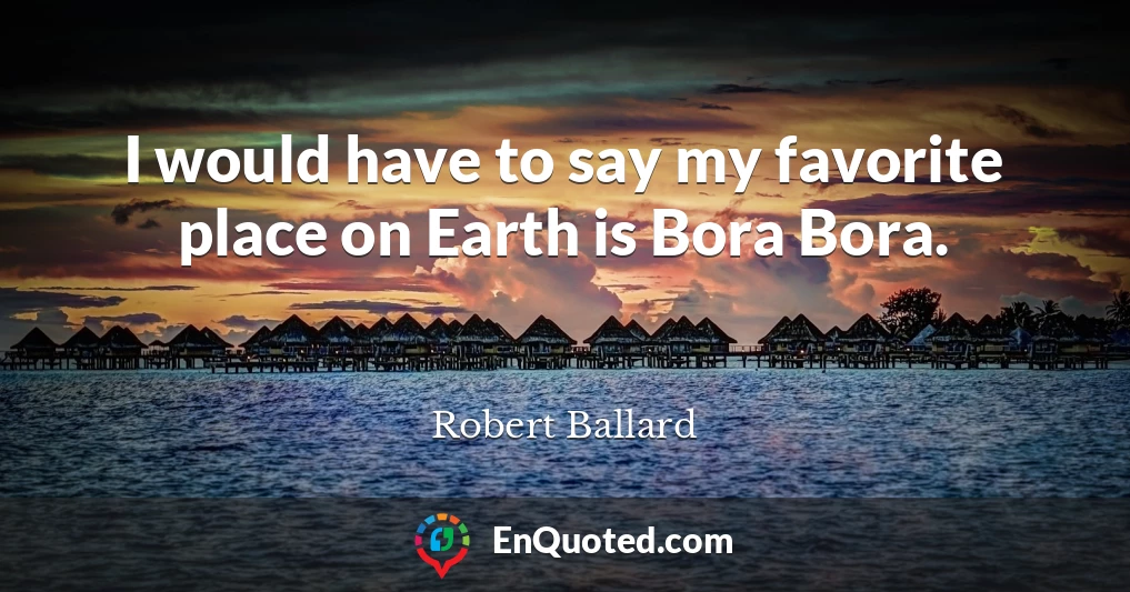 I would have to say my favorite place on Earth is Bora Bora.