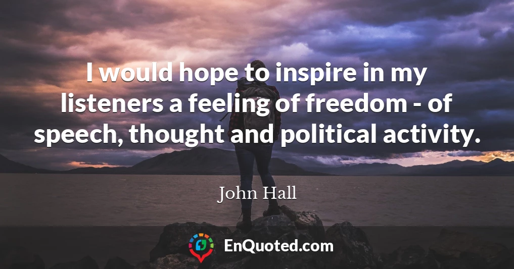I would hope to inspire in my listeners a feeling of freedom - of speech, thought and political activity.
