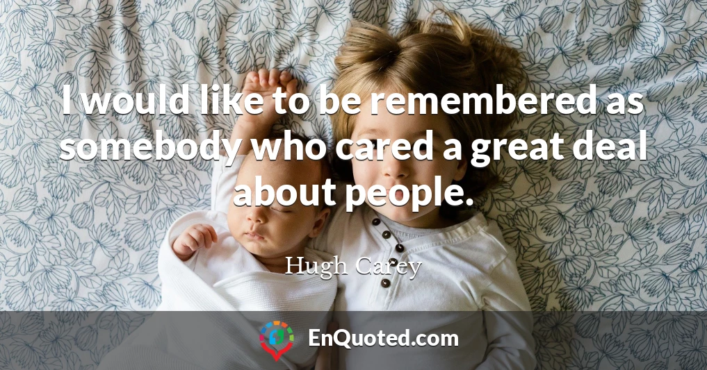 I would like to be remembered as somebody who cared a great deal about people.