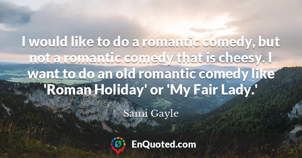 I would like to do a romantic comedy, but not a romantic comedy that is cheesy. I want to do an old romantic comedy like 'Roman Holiday' or 'My Fair Lady.'