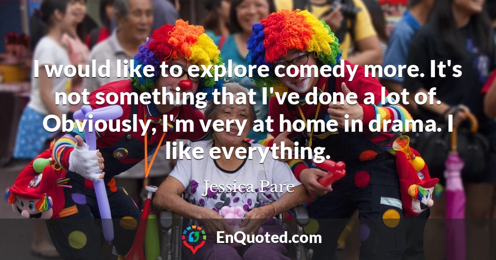 I would like to explore comedy more. It's not something that I've done a lot of. Obviously, I'm very at home in drama. I like everything.