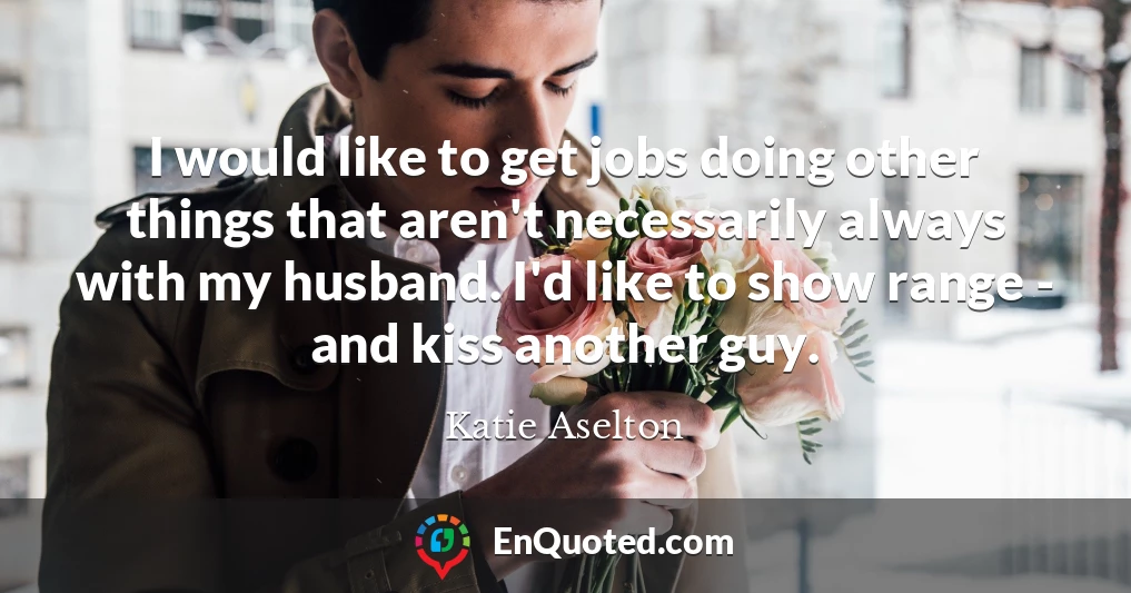 I would like to get jobs doing other things that aren't necessarily always with my husband. I'd like to show range - and kiss another guy.