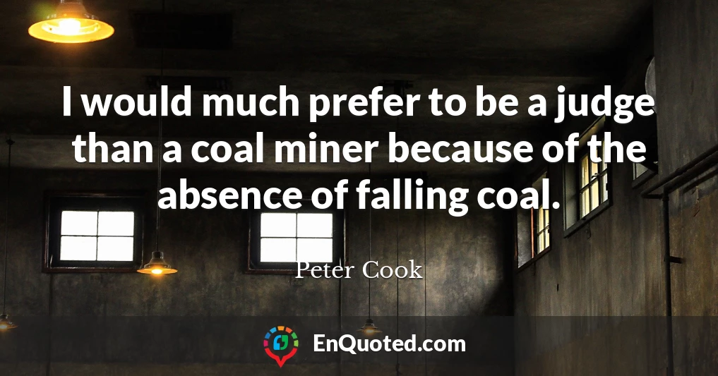 I would much prefer to be a judge than a coal miner because of the absence of falling coal.
