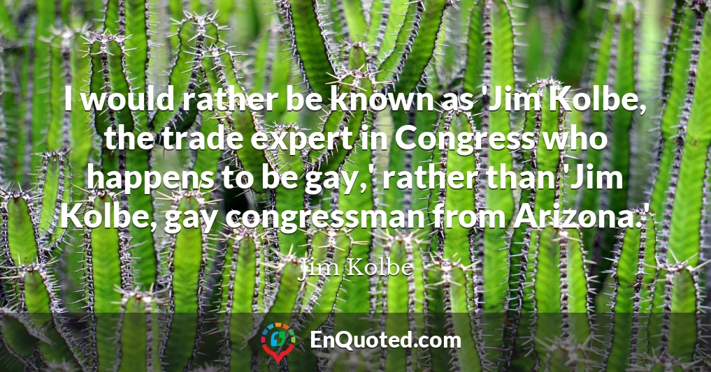 I would rather be known as 'Jim Kolbe, the trade expert in Congress who happens to be gay,' rather than 'Jim Kolbe, gay congressman from Arizona.'