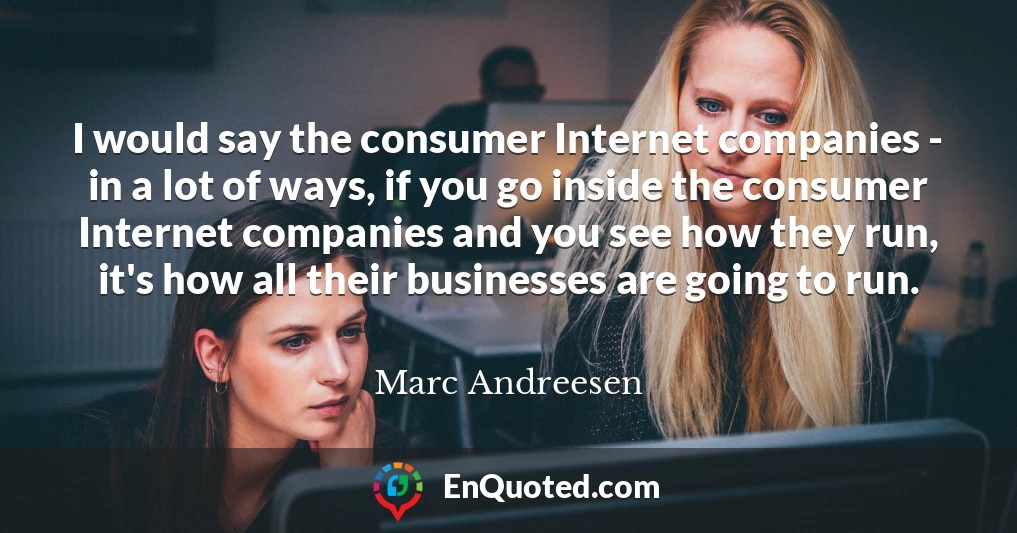 I would say the consumer Internet companies - in a lot of ways, if you go inside the consumer Internet companies and you see how they run, it's how all their businesses are going to run.