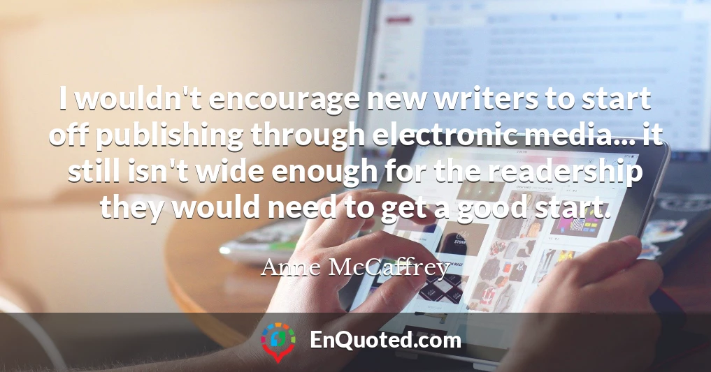I wouldn't encourage new writers to start off publishing through electronic media... it still isn't wide enough for the readership they would need to get a good start.