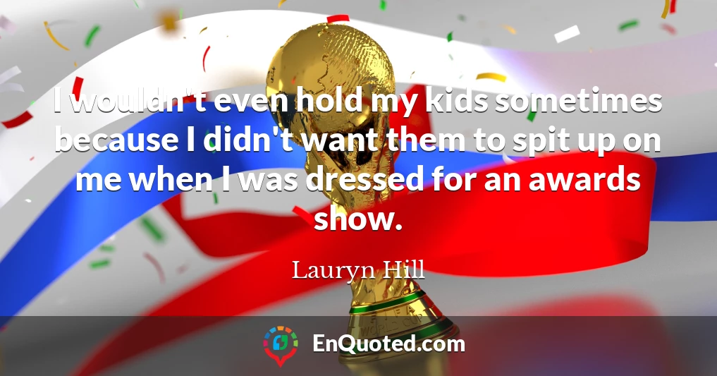 I wouldn't even hold my kids sometimes because I didn't want them to spit up on me when I was dressed for an awards show.