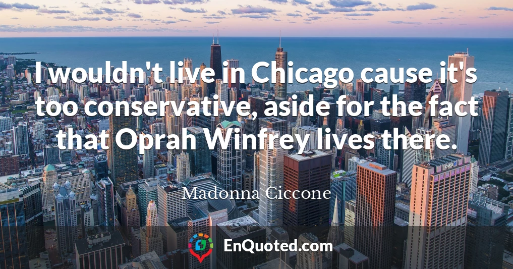 I wouldn't live in Chicago cause it's too conservative, aside for the fact that Oprah Winfrey lives there.