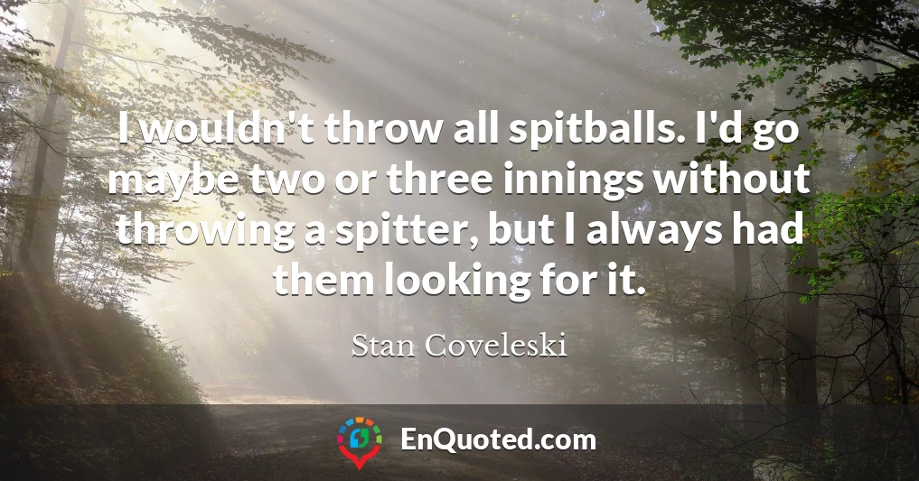 I wouldn't throw all spitballs. I'd go maybe two or three innings without throwing a spitter, but I always had them looking for it.