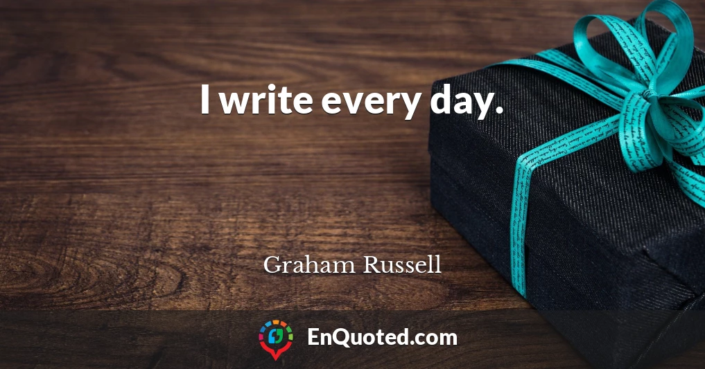 I write every day.