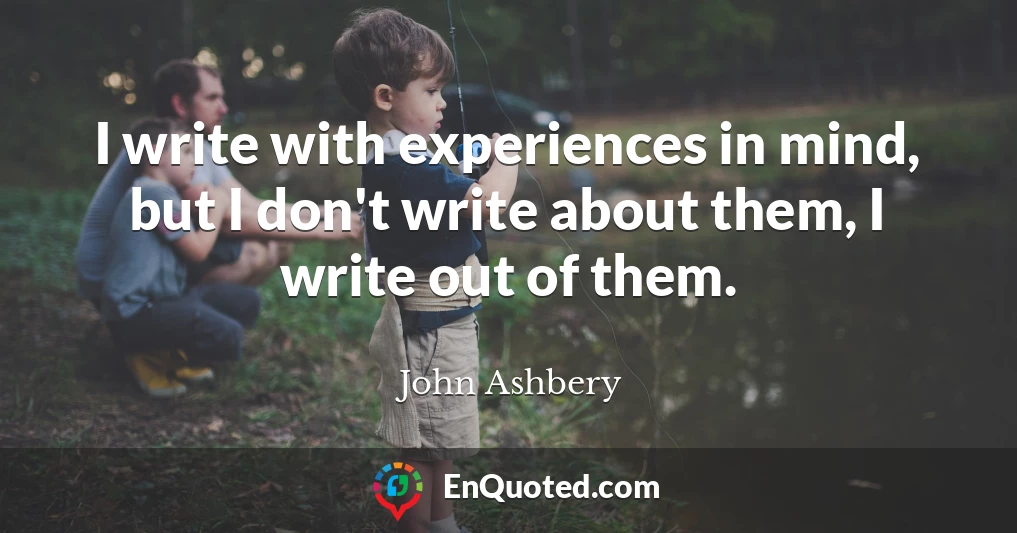 I write with experiences in mind, but I don't write about them, I write out of them.