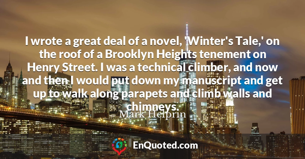 I wrote a great deal of a novel, 'Winter's Tale,' on the roof of a Brooklyn Heights tenement on Henry Street. I was a technical climber, and now and then I would put down my manuscript and get up to walk along parapets and climb walls and chimneys.