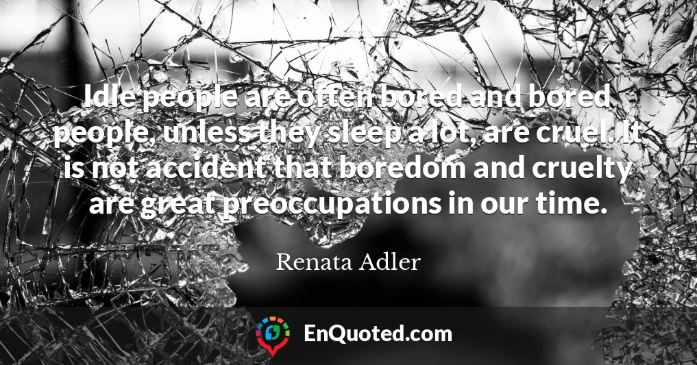 Idle people are often bored and bored people, unless they sleep a lot, are cruel. It is not accident that boredom and cruelty are great preoccupations in our time.