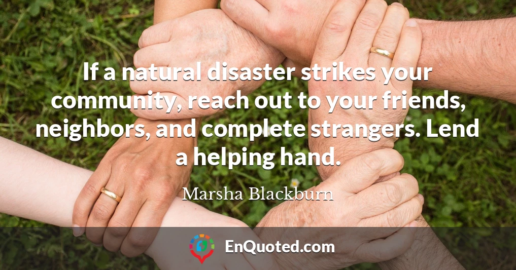If a natural disaster strikes your community, reach out to your friends, neighbors, and complete strangers. Lend a helping hand.