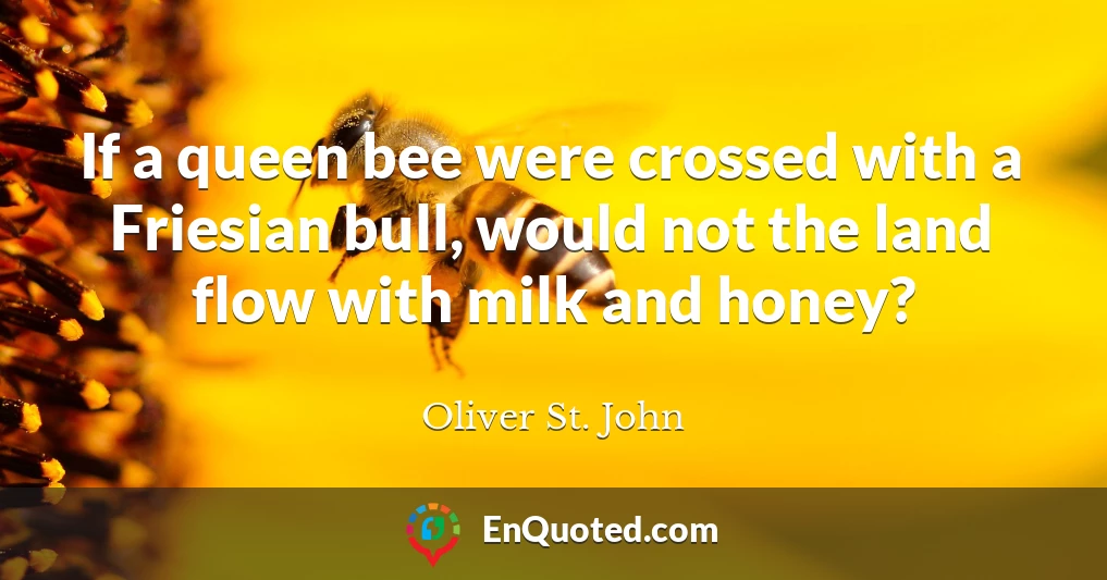 If a queen bee were crossed with a Friesian bull, would not the land flow with milk and honey?