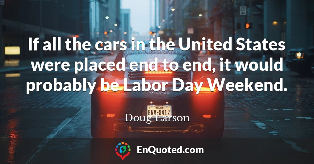 If all the cars in the United States were placed end to end, it would probably be Labor Day Weekend.