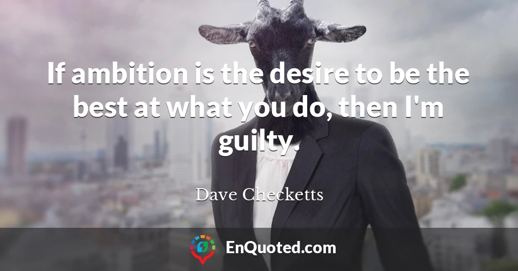 If ambition is the desire to be the best at what you do, then I'm guilty.