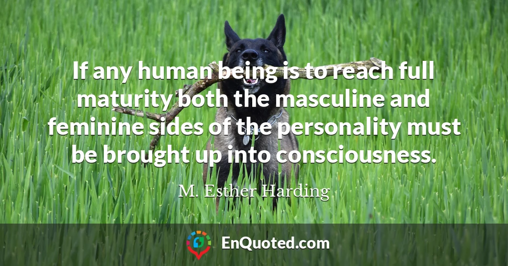If any human being is to reach full maturity both the masculine and feminine sides of the personality must be brought up into consciousness.