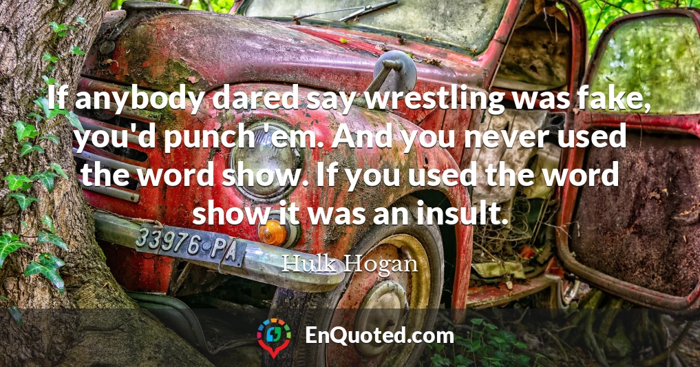 If anybody dared say wrestling was fake, you'd punch 'em. And you never used the word show. If you used the word show it was an insult.