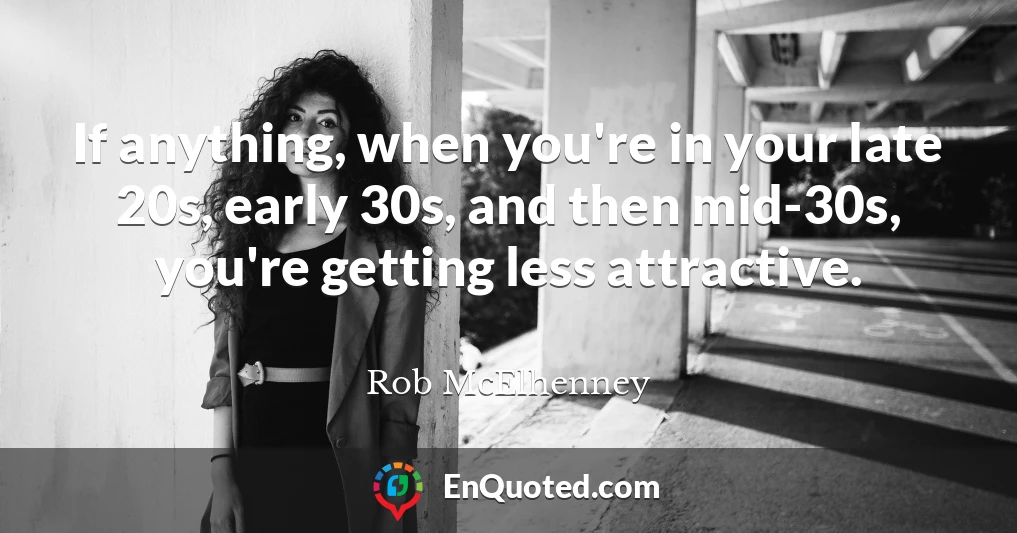 If anything, when you're in your late 20s, early 30s, and then mid-30s, you're getting less attractive.