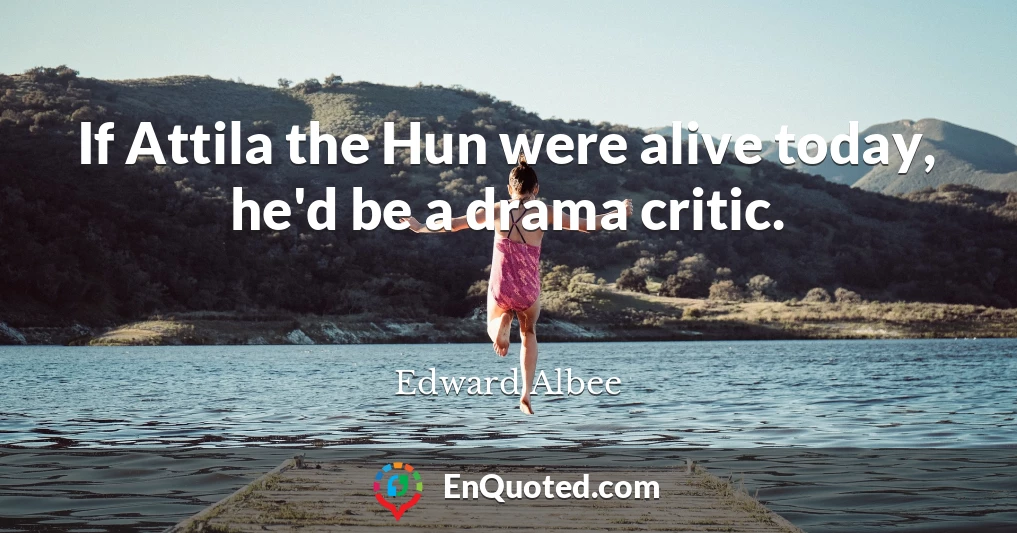 If Attila the Hun were alive today, he'd be a drama critic.