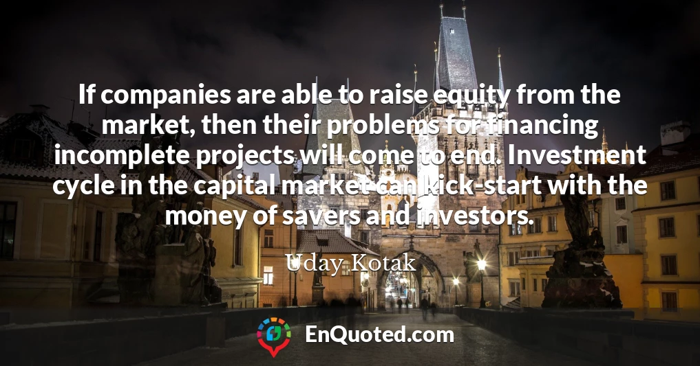 If companies are able to raise equity from the market, then their problems for financing incomplete projects will come to end. Investment cycle in the capital market can kick-start with the money of savers and investors.