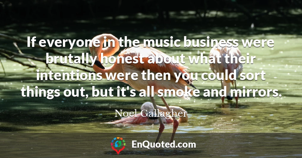 If everyone in the music business were brutally honest about what their intentions were then you could sort things out, but it's all smoke and mirrors.