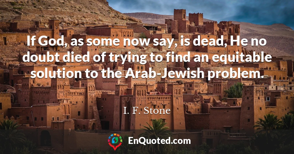 If God, as some now say, is dead, He no doubt died of trying to find an equitable solution to the Arab-Jewish problem.