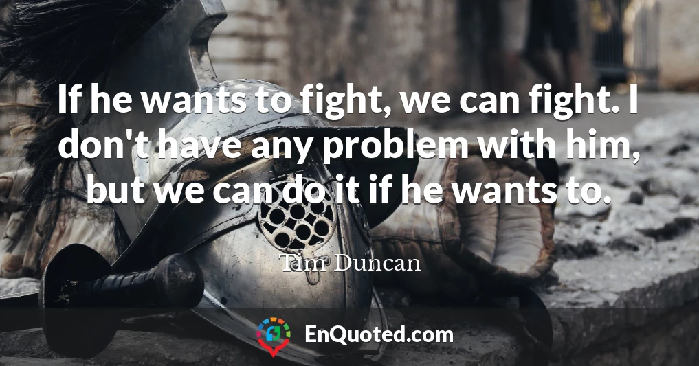 If he wants to fight, we can fight. I don't have any problem with him, but we can do it if he wants to.