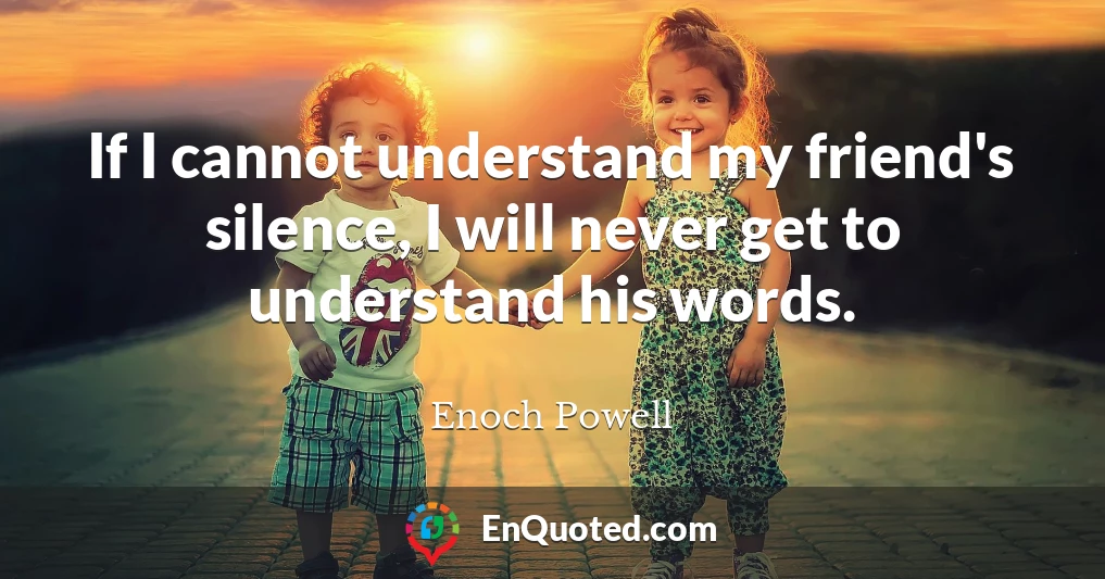 If I cannot understand my friend's silence, I will never get to understand his words.