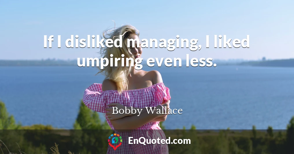 If I disliked managing, I liked umpiring even less.