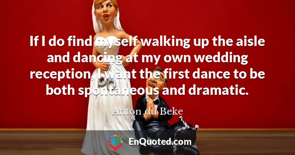 If I do find myself walking up the aisle and dancing at my own wedding reception, I want the first dance to be both spontaneous and dramatic. If I do find myself walking up the aisle and dancing at my own wedding reception, I want the first dance to be both spontaneous and dramatic.