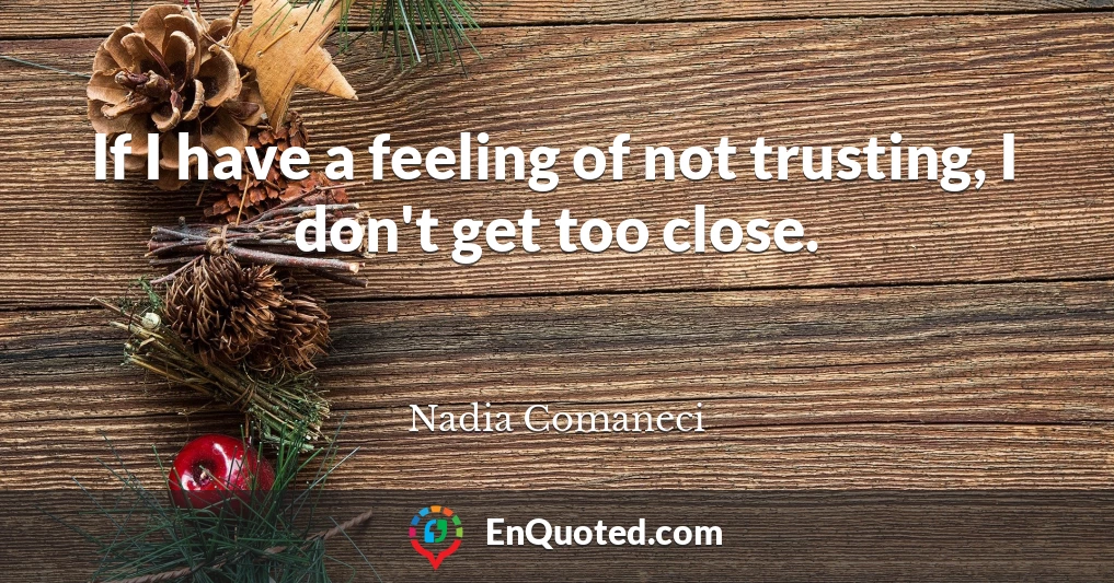 If I have a feeling of not trusting, I don't get too close.