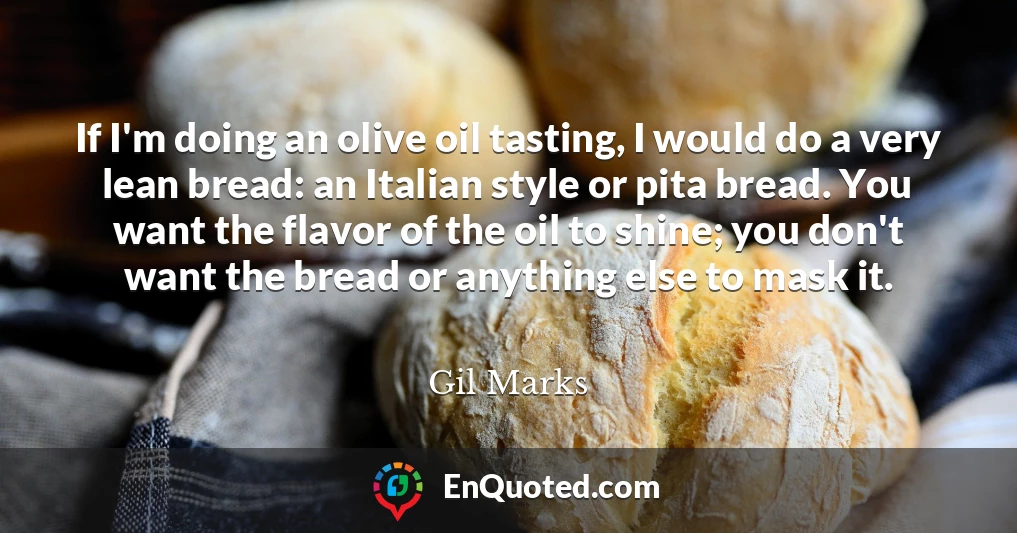 If I'm doing an olive oil tasting, I would do a very lean bread: an Italian style or pita bread. You want the flavor of the oil to shine; you don't want the bread or anything else to mask it.