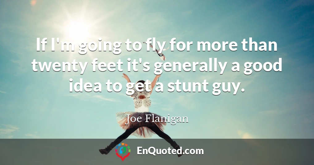If I'm going to fly for more than twenty feet it's generally a good idea to get a stunt guy.