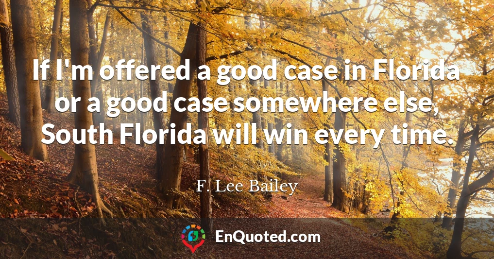 If I'm offered a good case in Florida or a good case somewhere else, South Florida will win every time.