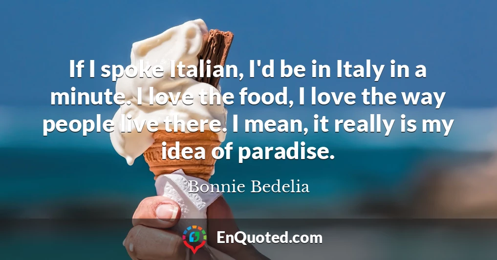 If I spoke Italian, I'd be in Italy in a minute. I love the food, I love the way people live there. I mean, it really is my idea of paradise.