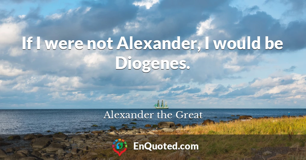 If I were not Alexander, I would be Diogenes.
