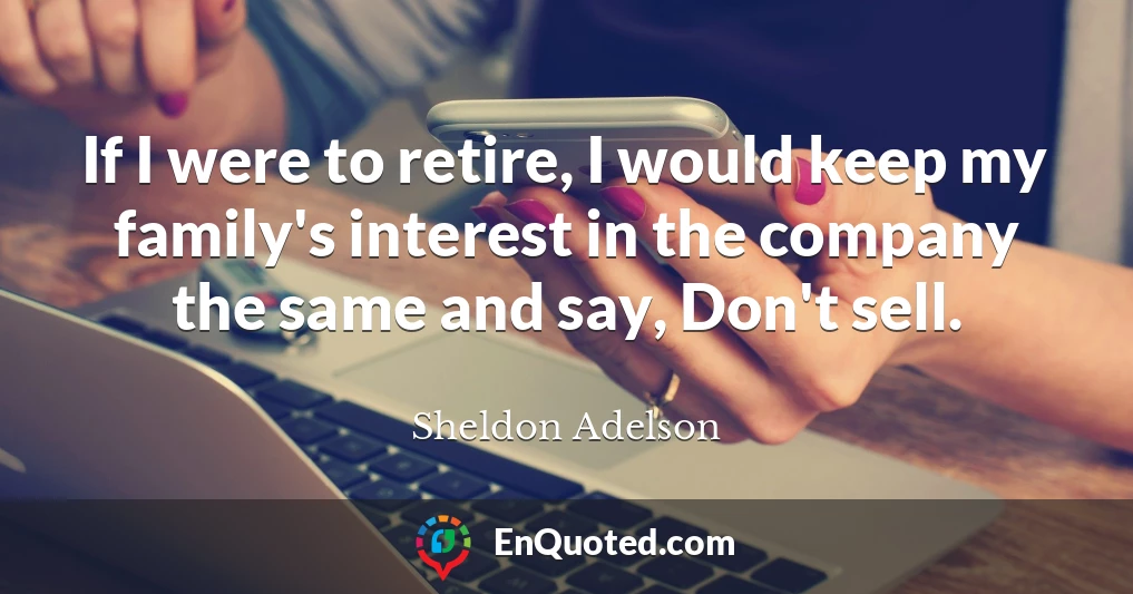 If I were to retire, I would keep my family's interest in the company the same and say, Don't sell. If I were to retire, I would keep my family's interest in the company the same and say, Don't sell.