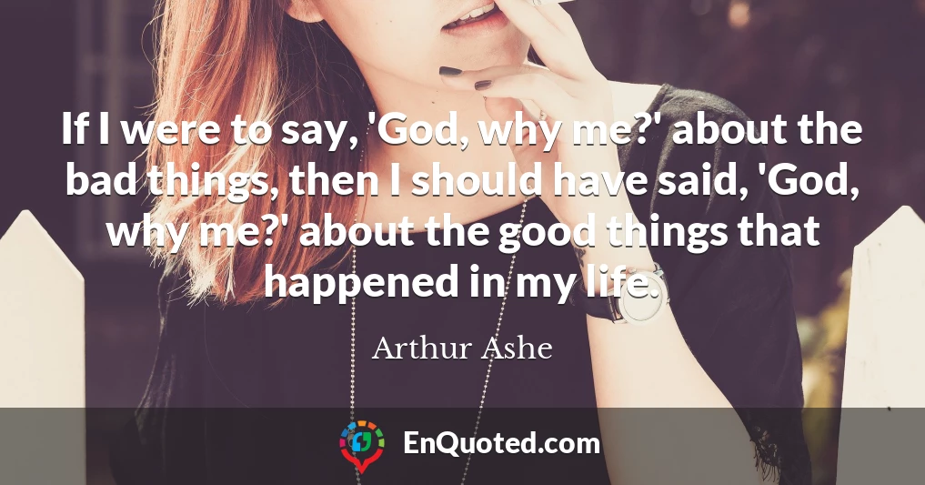 If I were to say, 'God, why me?' about the bad things, then I should have said, 'God, why me?' about the good things that happened in my life.
