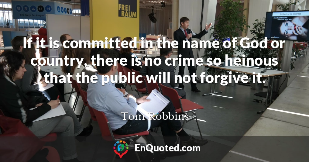 If it is committed in the name of God or country, there is no crime so heinous that the public will not forgive it. If it is committed in the name of God or country, there is no crime so heinous that the public will not forgive it.