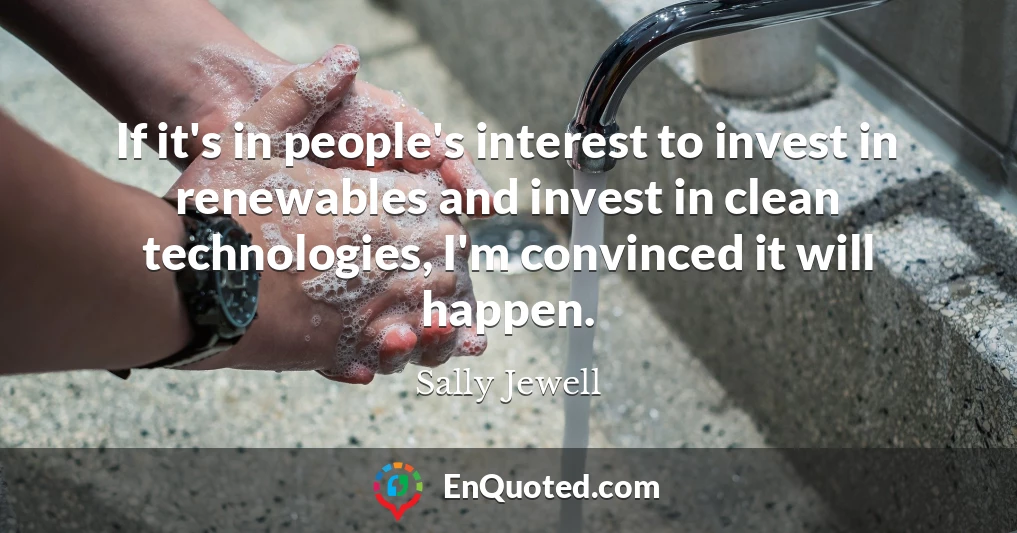 If it's in people's interest to invest in renewables and invest in clean technologies, I'm convinced it will happen.