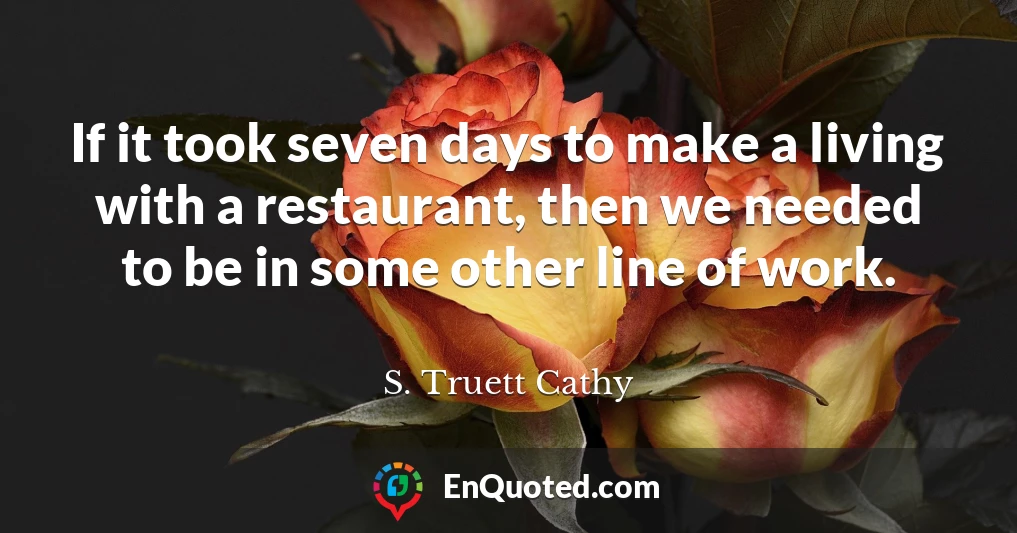 If it took seven days to make a living with a restaurant, then we needed to be in some other line of work.