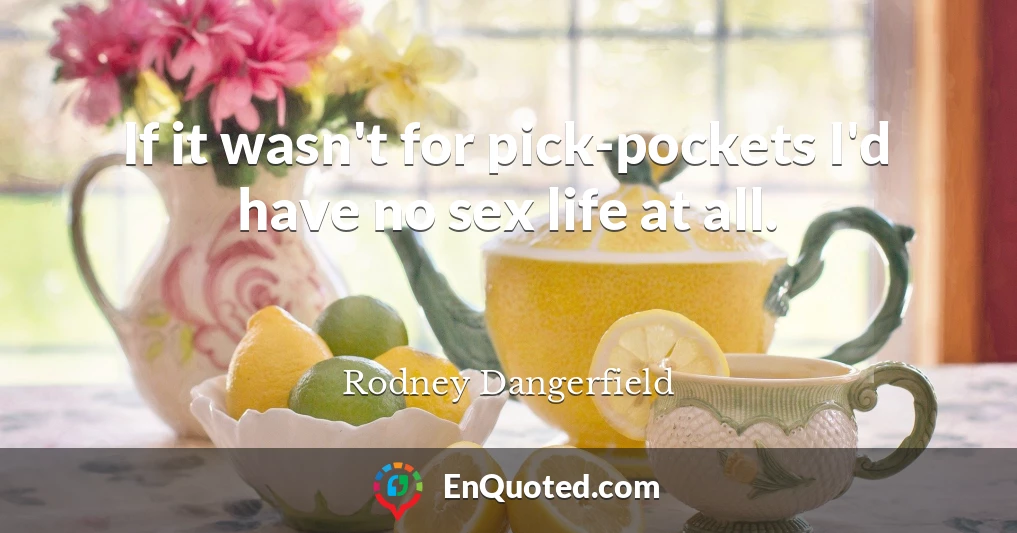 If it wasn't for pick-pockets I'd have no sex life at all.